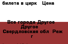 2 билета в цирк › Цена ­ 800 - Все города Другое » Другое   . Свердловская обл.,Реж г.